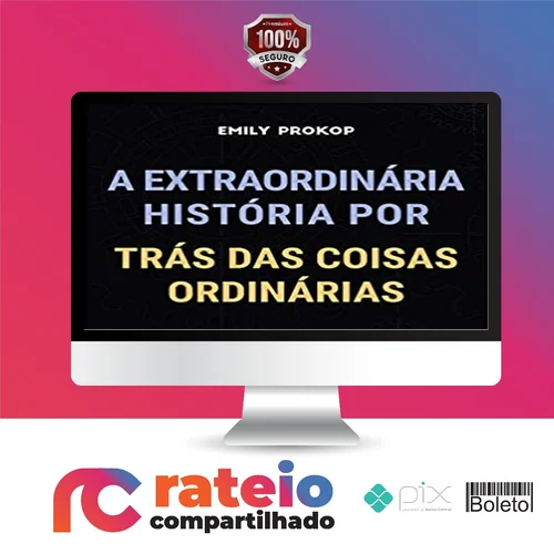 A Extraordinária História por Trás das Coisas Ordinárias - Emily Prokop